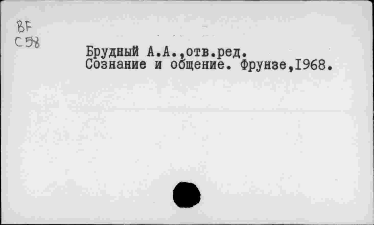 ﻿№
Брудный А.А.,отв.ред.
Сознание и общение. Фрунзе,1968.